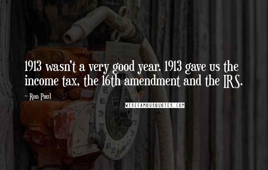 Ron Paul Quotes: 1913 wasn't a very good year. 1913 gave us the income tax, the 16th amendment and the IRS.