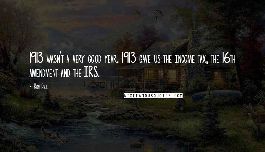 Ron Paul Quotes: 1913 wasn't a very good year. 1913 gave us the income tax, the 16th amendment and the IRS.