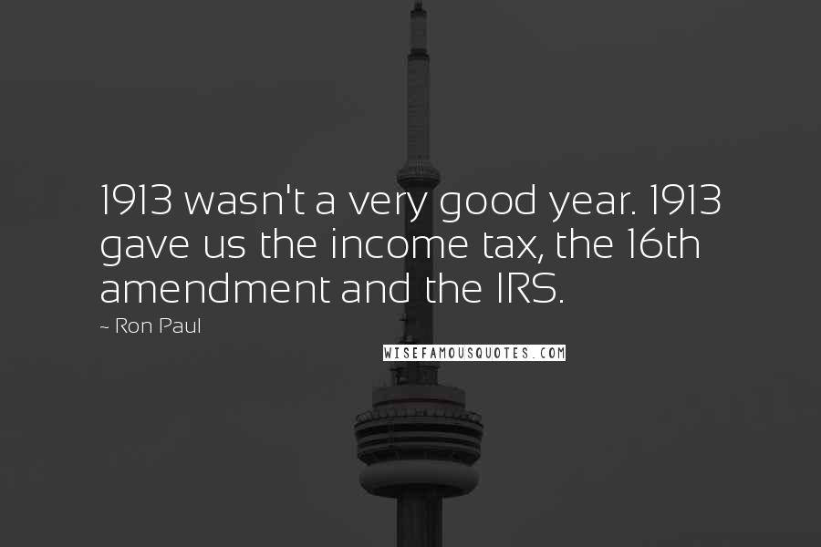 Ron Paul Quotes: 1913 wasn't a very good year. 1913 gave us the income tax, the 16th amendment and the IRS.