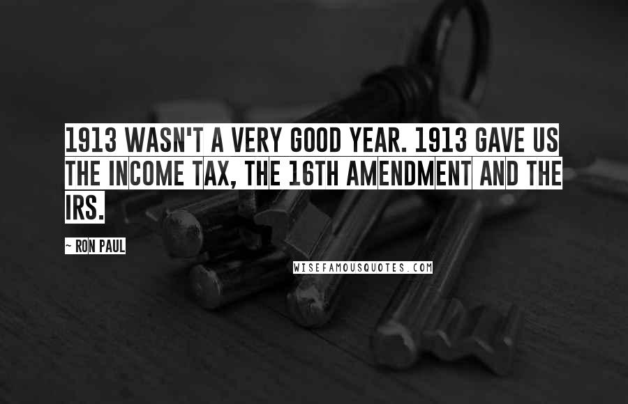 Ron Paul Quotes: 1913 wasn't a very good year. 1913 gave us the income tax, the 16th amendment and the IRS.