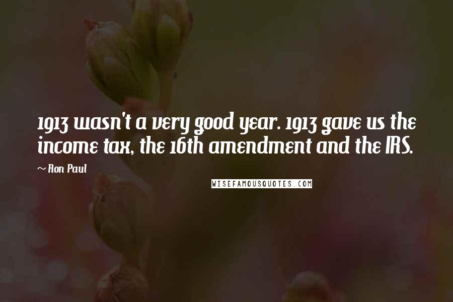 Ron Paul Quotes: 1913 wasn't a very good year. 1913 gave us the income tax, the 16th amendment and the IRS.