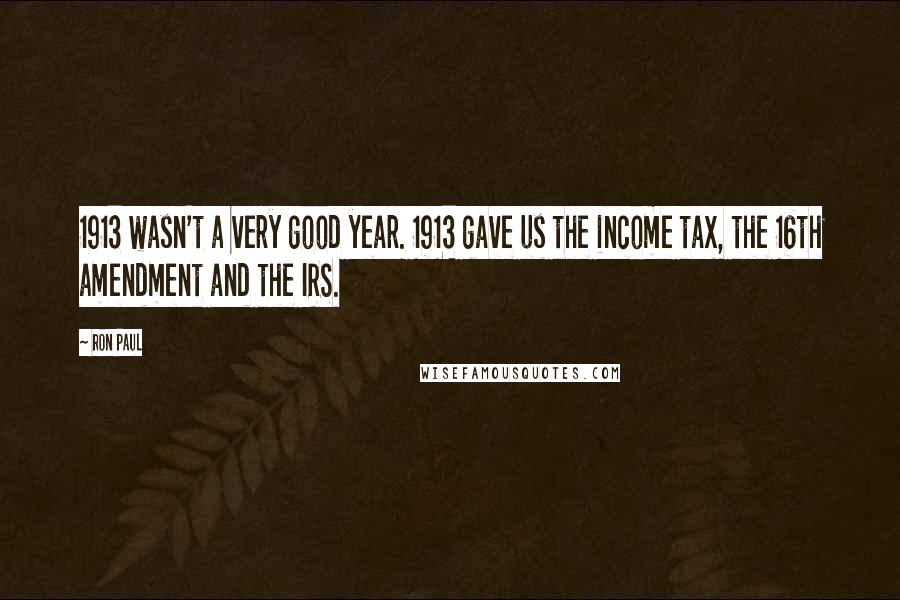 Ron Paul Quotes: 1913 wasn't a very good year. 1913 gave us the income tax, the 16th amendment and the IRS.