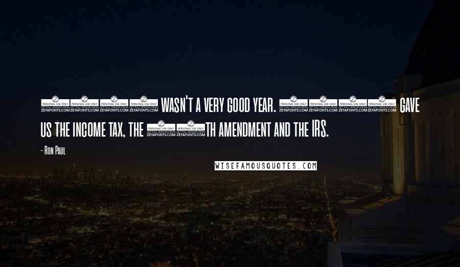 Ron Paul Quotes: 1913 wasn't a very good year. 1913 gave us the income tax, the 16th amendment and the IRS.