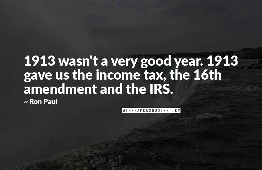 Ron Paul Quotes: 1913 wasn't a very good year. 1913 gave us the income tax, the 16th amendment and the IRS.