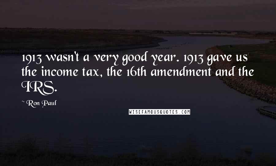 Ron Paul Quotes: 1913 wasn't a very good year. 1913 gave us the income tax, the 16th amendment and the IRS.