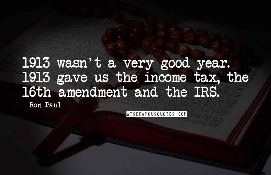 Ron Paul Quotes: 1913 wasn't a very good year. 1913 gave us the income tax, the 16th amendment and the IRS.