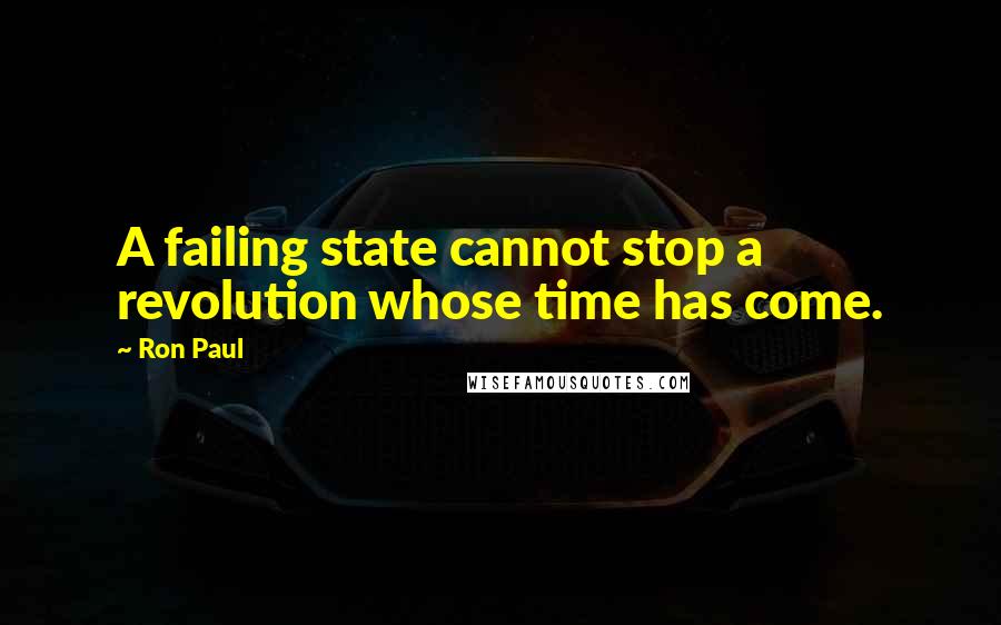 Ron Paul Quotes: A failing state cannot stop a revolution whose time has come.