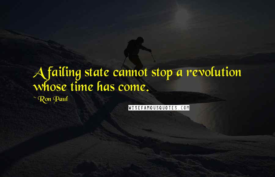 Ron Paul Quotes: A failing state cannot stop a revolution whose time has come.