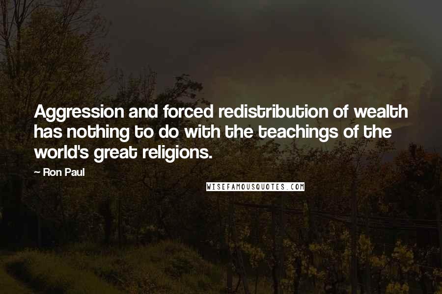 Ron Paul Quotes: Aggression and forced redistribution of wealth has nothing to do with the teachings of the world's great religions.