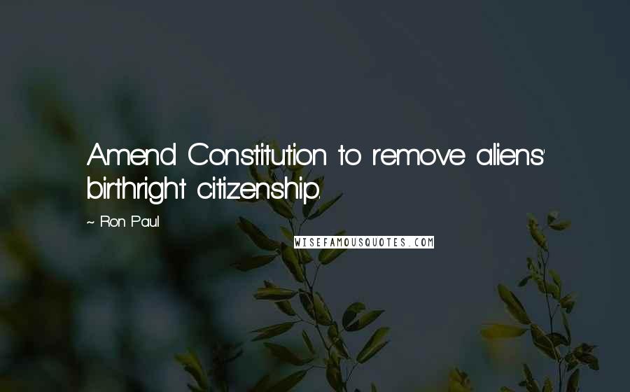 Ron Paul Quotes: Amend Constitution to remove aliens' birthright citizenship.