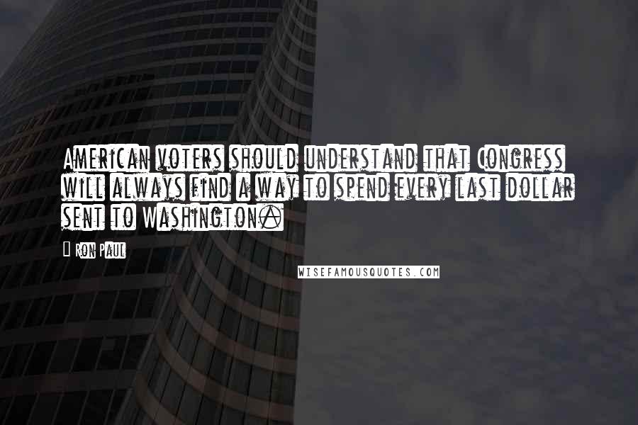 Ron Paul Quotes: American voters should understand that Congress will always find a way to spend every last dollar sent to Washington.