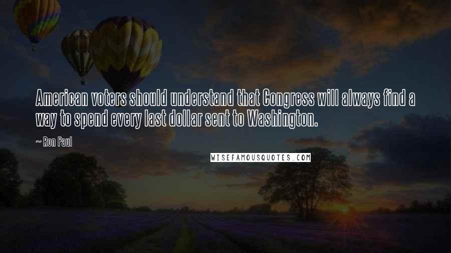 Ron Paul Quotes: American voters should understand that Congress will always find a way to spend every last dollar sent to Washington.