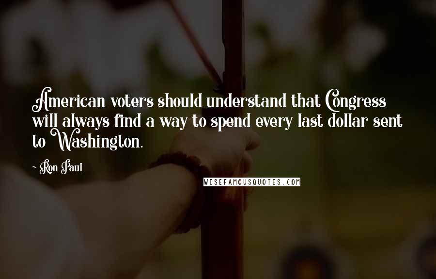 Ron Paul Quotes: American voters should understand that Congress will always find a way to spend every last dollar sent to Washington.