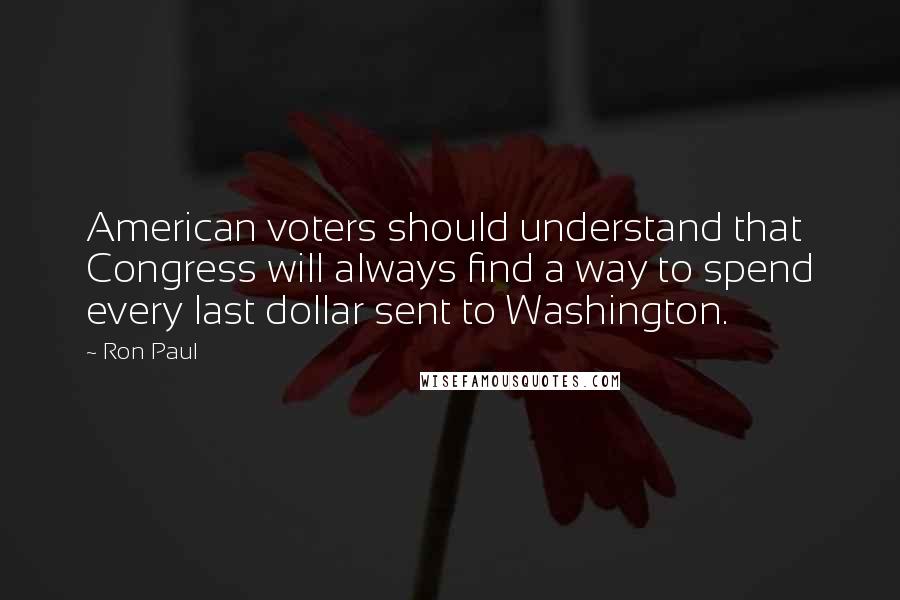 Ron Paul Quotes: American voters should understand that Congress will always find a way to spend every last dollar sent to Washington.