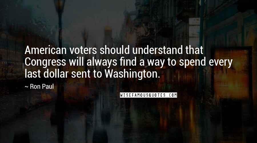 Ron Paul Quotes: American voters should understand that Congress will always find a way to spend every last dollar sent to Washington.