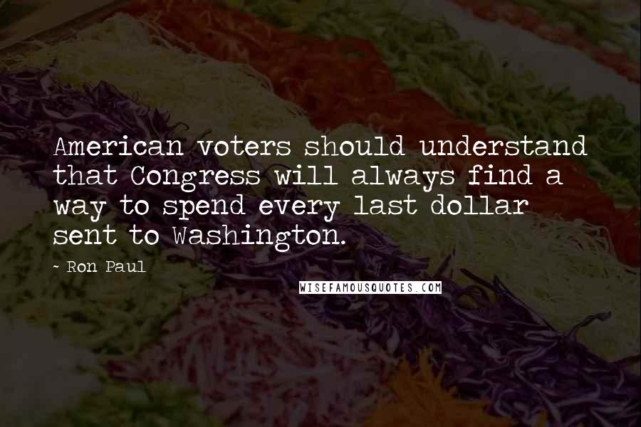 Ron Paul Quotes: American voters should understand that Congress will always find a way to spend every last dollar sent to Washington.