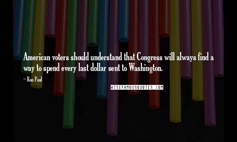 Ron Paul Quotes: American voters should understand that Congress will always find a way to spend every last dollar sent to Washington.