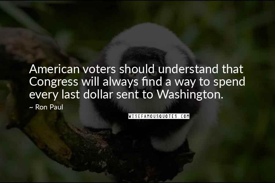 Ron Paul Quotes: American voters should understand that Congress will always find a way to spend every last dollar sent to Washington.