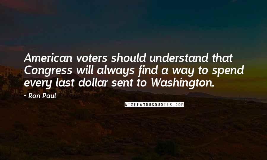 Ron Paul Quotes: American voters should understand that Congress will always find a way to spend every last dollar sent to Washington.