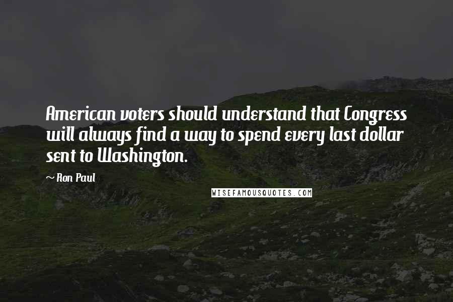 Ron Paul Quotes: American voters should understand that Congress will always find a way to spend every last dollar sent to Washington.