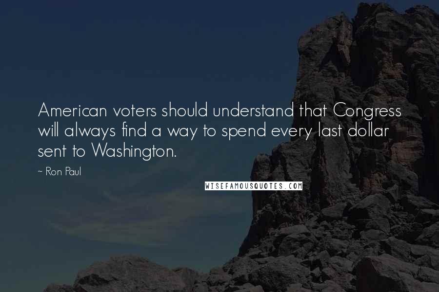 Ron Paul Quotes: American voters should understand that Congress will always find a way to spend every last dollar sent to Washington.