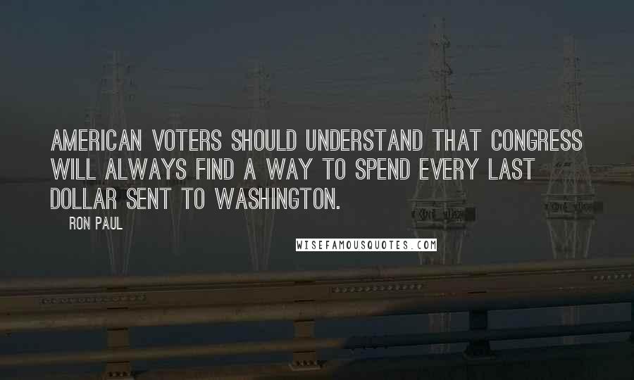 Ron Paul Quotes: American voters should understand that Congress will always find a way to spend every last dollar sent to Washington.