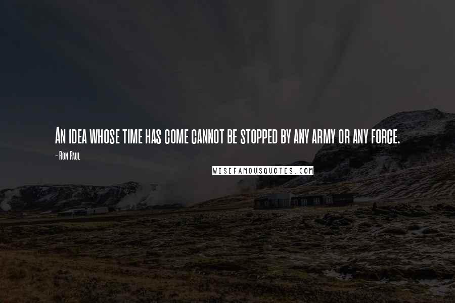 Ron Paul Quotes: An idea whose time has come cannot be stopped by any army or any force.