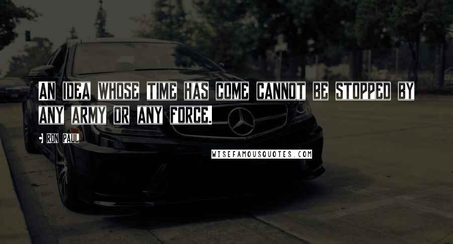 Ron Paul Quotes: An idea whose time has come cannot be stopped by any army or any force.