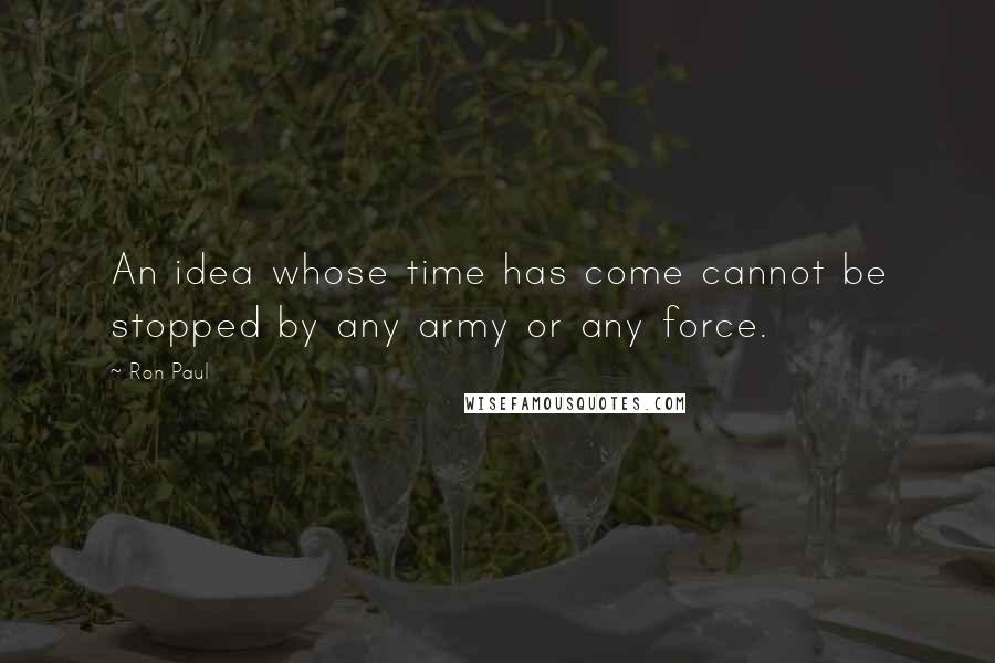 Ron Paul Quotes: An idea whose time has come cannot be stopped by any army or any force.