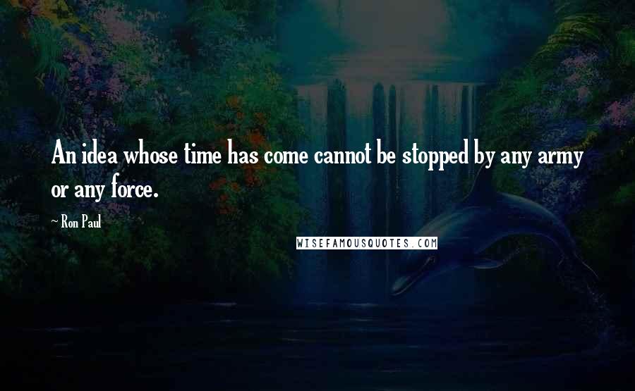 Ron Paul Quotes: An idea whose time has come cannot be stopped by any army or any force.