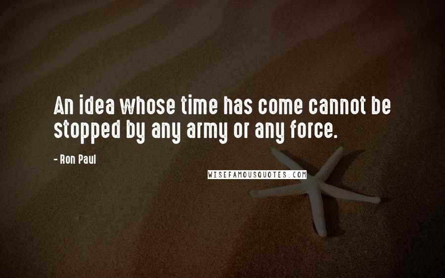 Ron Paul Quotes: An idea whose time has come cannot be stopped by any army or any force.