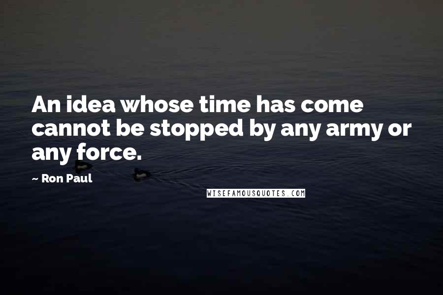 Ron Paul Quotes: An idea whose time has come cannot be stopped by any army or any force.