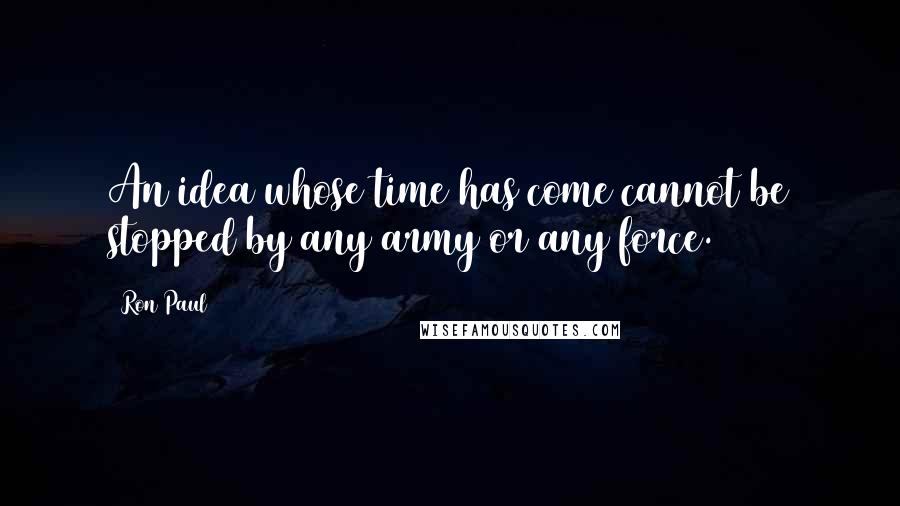 Ron Paul Quotes: An idea whose time has come cannot be stopped by any army or any force.