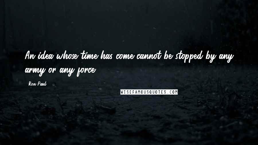 Ron Paul Quotes: An idea whose time has come cannot be stopped by any army or any force.