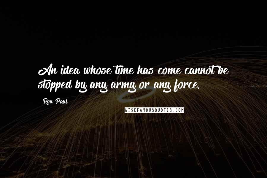 Ron Paul Quotes: An idea whose time has come cannot be stopped by any army or any force.