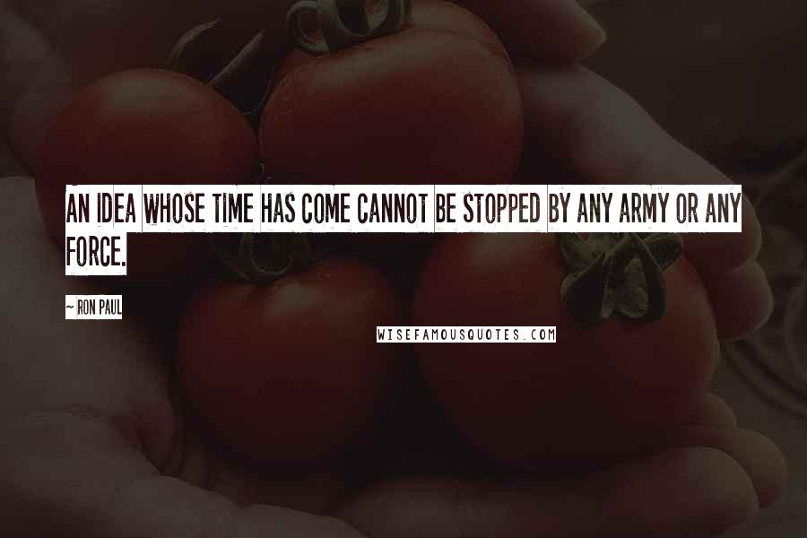 Ron Paul Quotes: An idea whose time has come cannot be stopped by any army or any force.