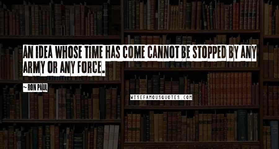 Ron Paul Quotes: An idea whose time has come cannot be stopped by any army or any force.