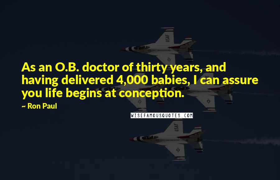 Ron Paul Quotes: As an O.B. doctor of thirty years, and having delivered 4,000 babies, I can assure you life begins at conception.