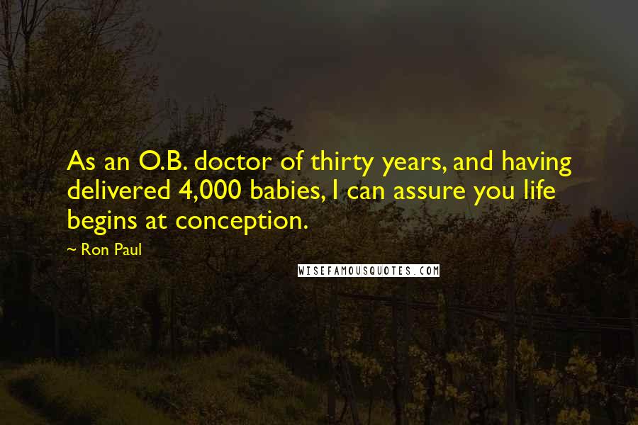 Ron Paul Quotes: As an O.B. doctor of thirty years, and having delivered 4,000 babies, I can assure you life begins at conception.