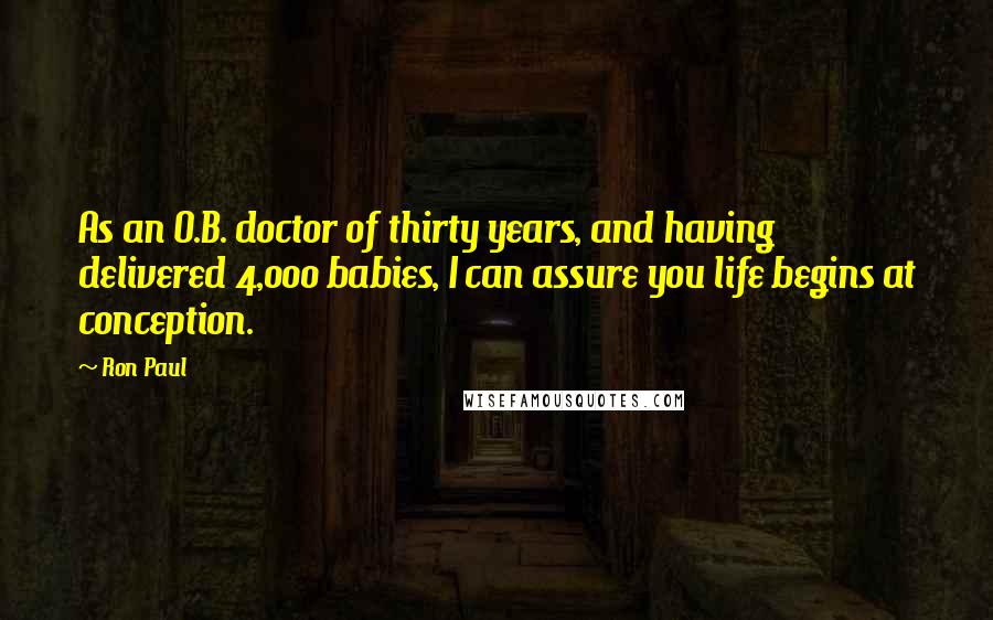 Ron Paul Quotes: As an O.B. doctor of thirty years, and having delivered 4,000 babies, I can assure you life begins at conception.