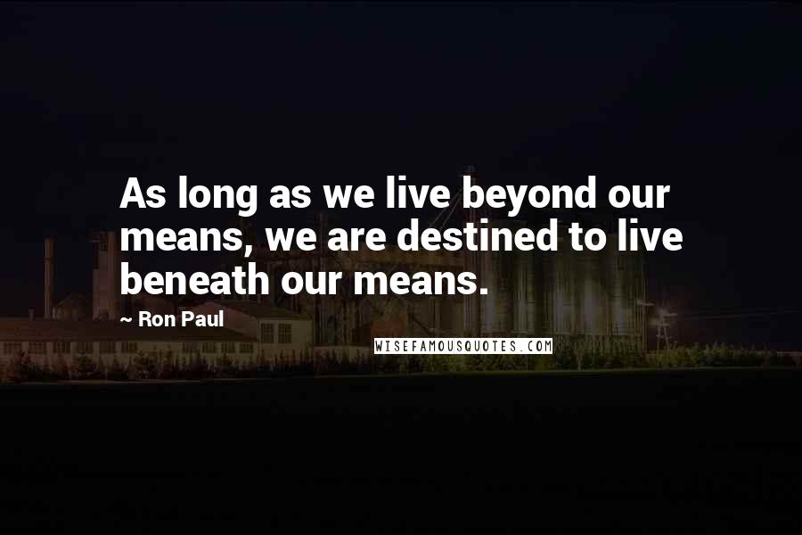 Ron Paul Quotes: As long as we live beyond our means, we are destined to live beneath our means.