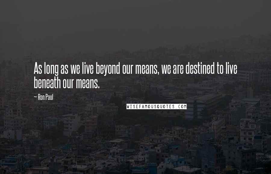 Ron Paul Quotes: As long as we live beyond our means, we are destined to live beneath our means.