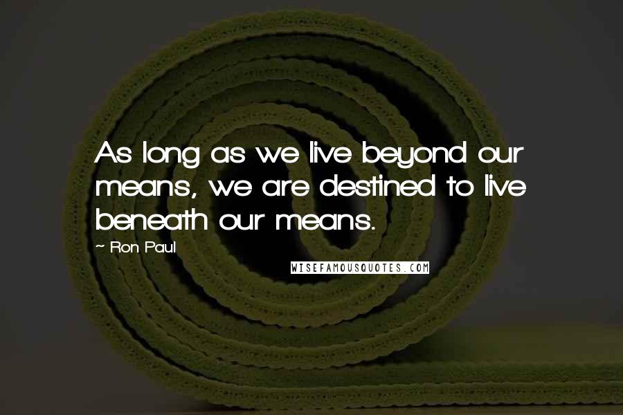 Ron Paul Quotes: As long as we live beyond our means, we are destined to live beneath our means.
