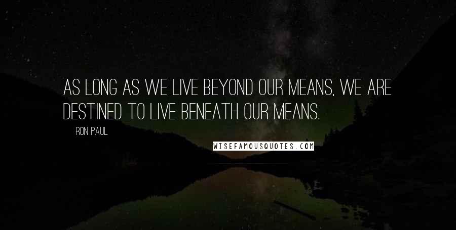 Ron Paul Quotes: As long as we live beyond our means, we are destined to live beneath our means.
