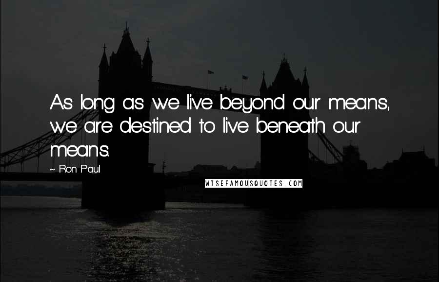 Ron Paul Quotes: As long as we live beyond our means, we are destined to live beneath our means.