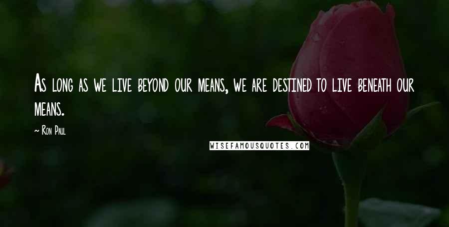 Ron Paul Quotes: As long as we live beyond our means, we are destined to live beneath our means.