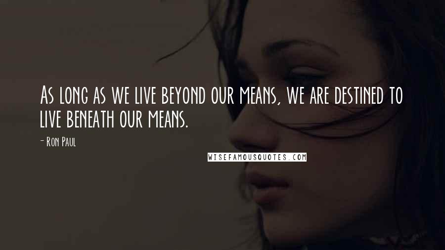 Ron Paul Quotes: As long as we live beyond our means, we are destined to live beneath our means.