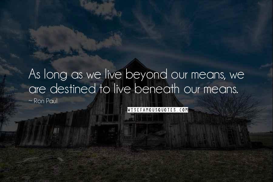 Ron Paul Quotes: As long as we live beyond our means, we are destined to live beneath our means.