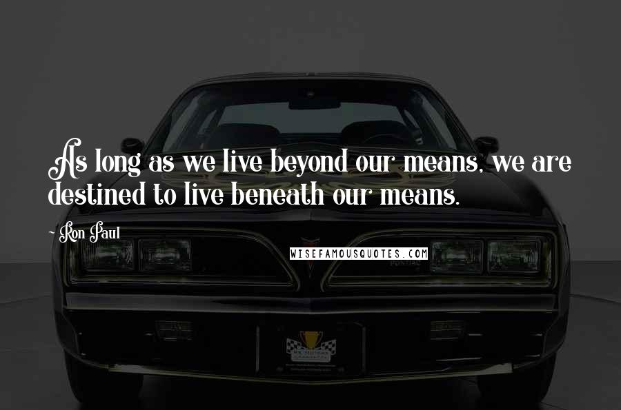 Ron Paul Quotes: As long as we live beyond our means, we are destined to live beneath our means.