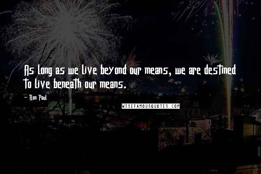 Ron Paul Quotes: As long as we live beyond our means, we are destined to live beneath our means.